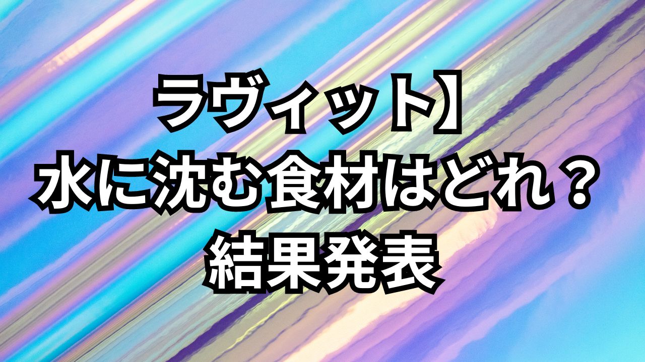 ラヴィット-水に沈む食材はどれ？ 結果発表
